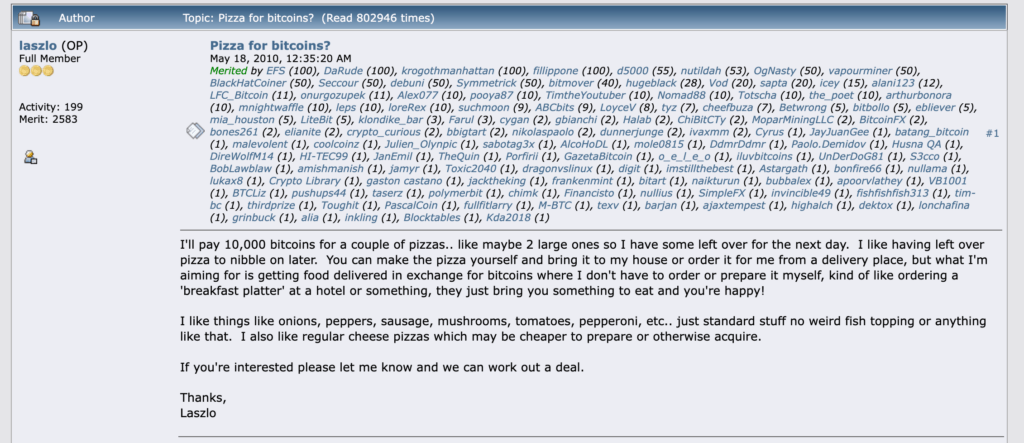 2010: Two Pizzas, 10,000 BTCThe most famous trade in crypto history happened on May 22, 2010. Laszlo Hanyecz posted on the BitcoinTalk forum offering 10,000 BTC for two large pizzas.